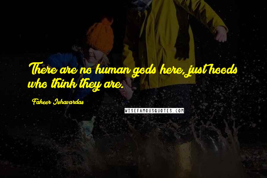 Fakeer Ishavardas Quotes: There are no human gods here, just hoods who think they are.