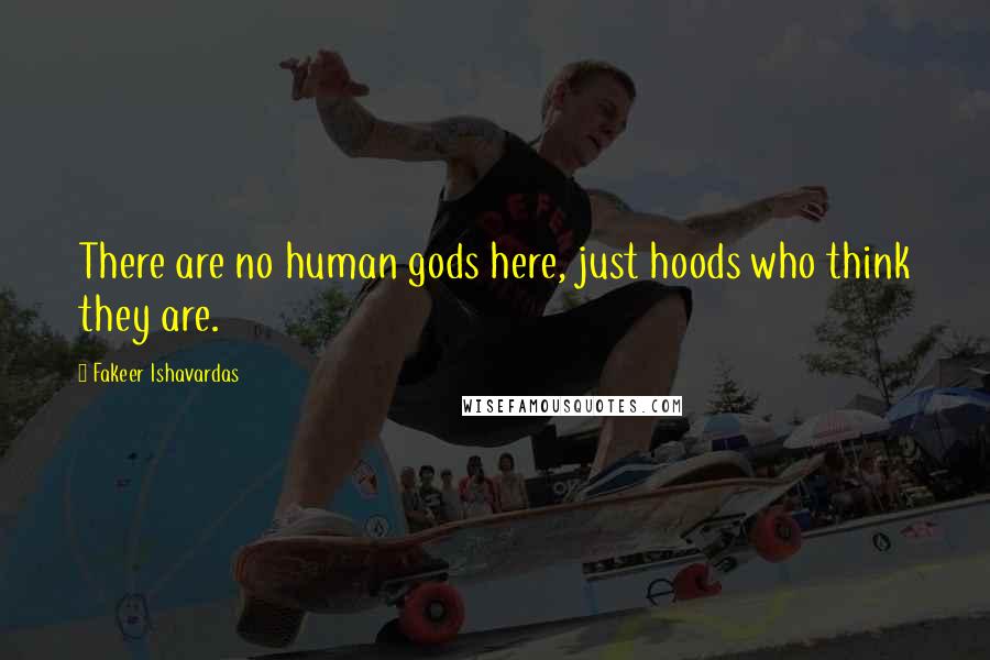 Fakeer Ishavardas Quotes: There are no human gods here, just hoods who think they are.