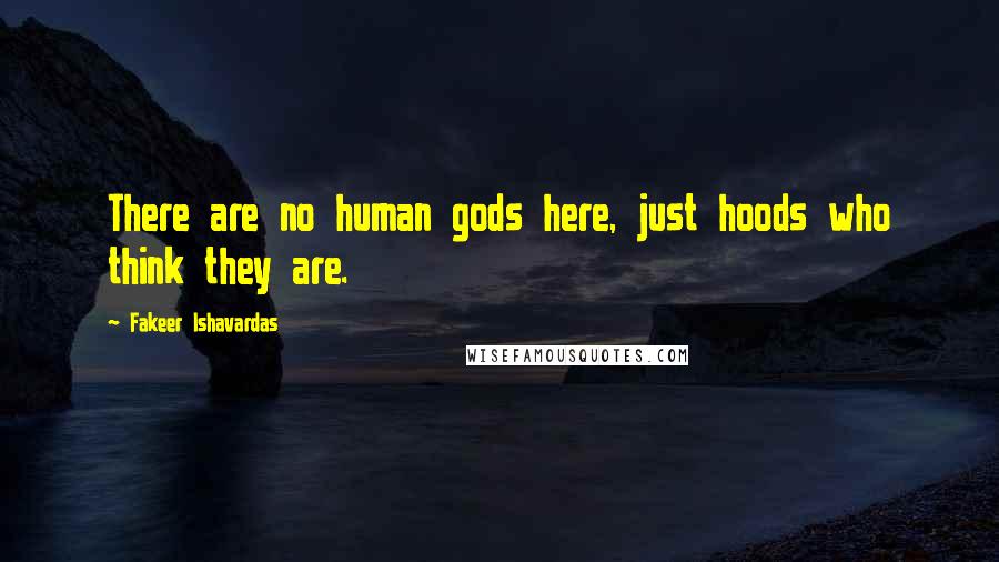 Fakeer Ishavardas Quotes: There are no human gods here, just hoods who think they are.
