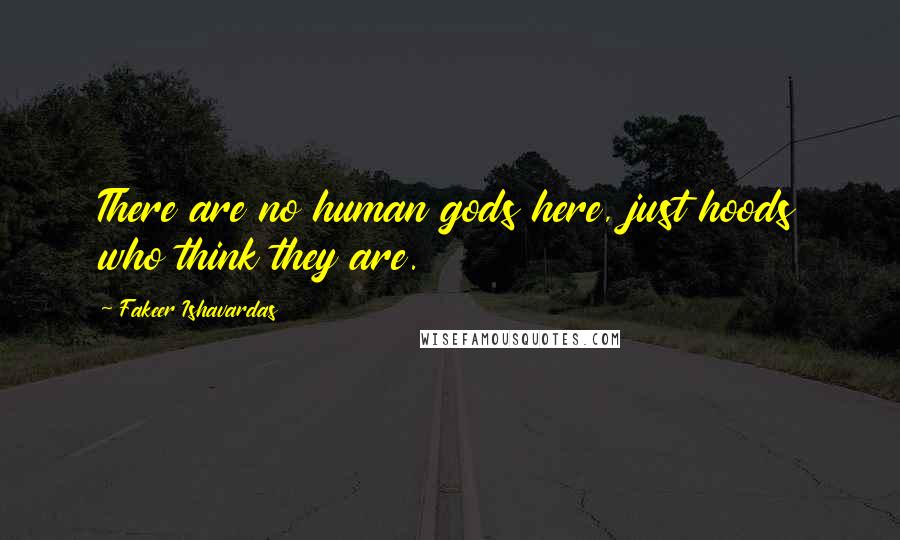 Fakeer Ishavardas Quotes: There are no human gods here, just hoods who think they are.
