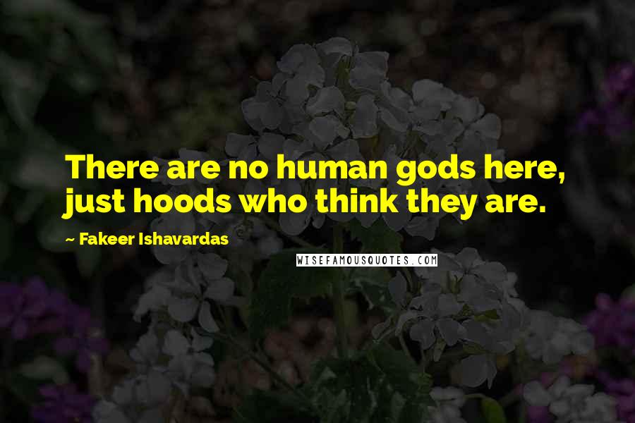 Fakeer Ishavardas Quotes: There are no human gods here, just hoods who think they are.