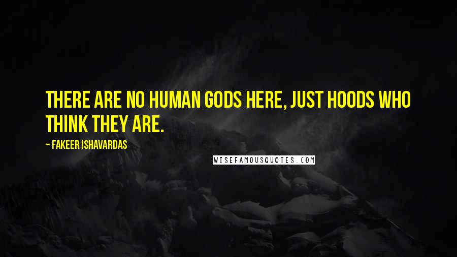 Fakeer Ishavardas Quotes: There are no human gods here, just hoods who think they are.