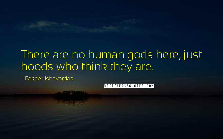 Fakeer Ishavardas Quotes: There are no human gods here, just hoods who think they are.