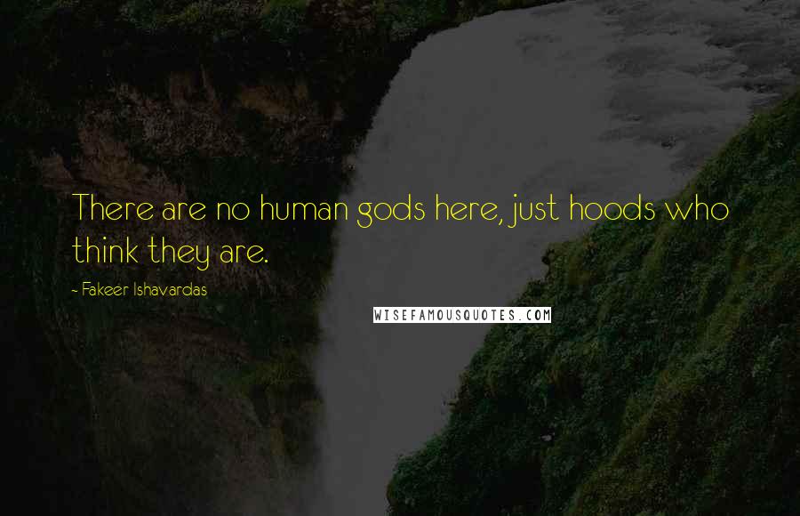 Fakeer Ishavardas Quotes: There are no human gods here, just hoods who think they are.