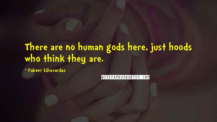 Fakeer Ishavardas Quotes: There are no human gods here, just hoods who think they are.