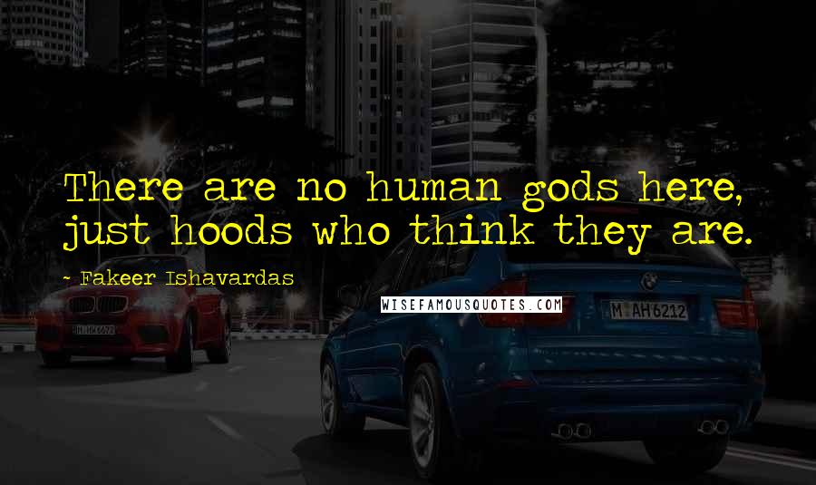 Fakeer Ishavardas Quotes: There are no human gods here, just hoods who think they are.