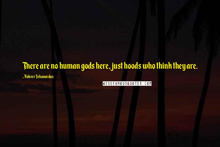 Fakeer Ishavardas Quotes: There are no human gods here, just hoods who think they are.