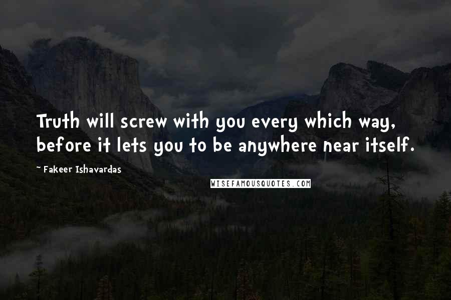 Fakeer Ishavardas Quotes: Truth will screw with you every which way, before it lets you to be anywhere near itself.