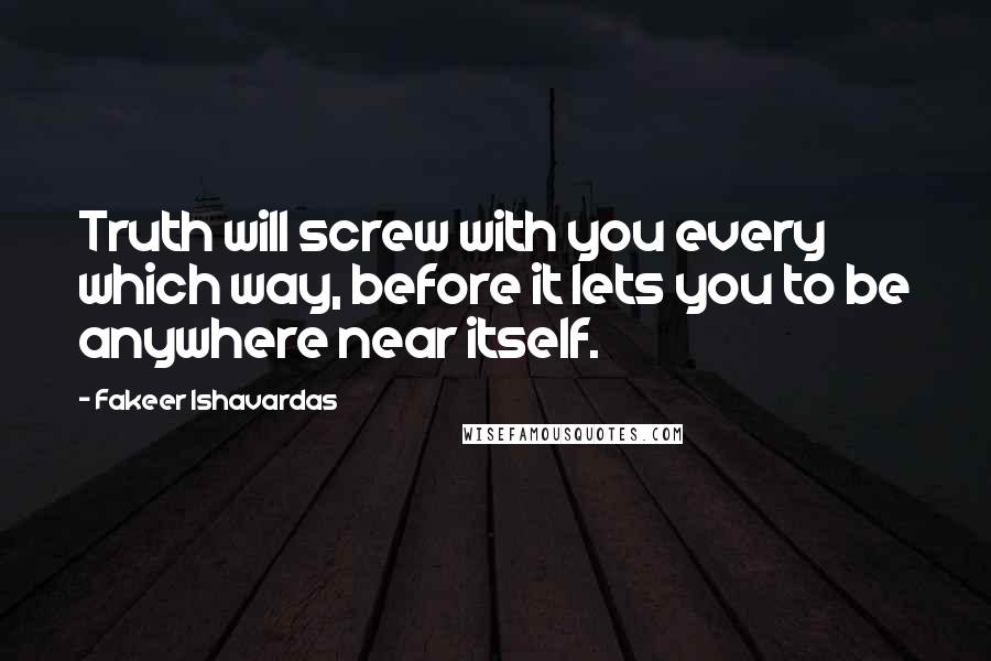 Fakeer Ishavardas Quotes: Truth will screw with you every which way, before it lets you to be anywhere near itself.