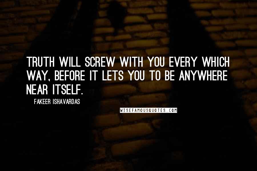 Fakeer Ishavardas Quotes: Truth will screw with you every which way, before it lets you to be anywhere near itself.