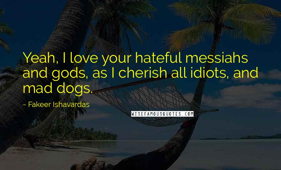 Fakeer Ishavardas Quotes: Yeah, I love your hateful messiahs and gods, as I cherish all idiots, and mad dogs.