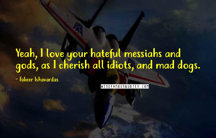 Fakeer Ishavardas Quotes: Yeah, I love your hateful messiahs and gods, as I cherish all idiots, and mad dogs.