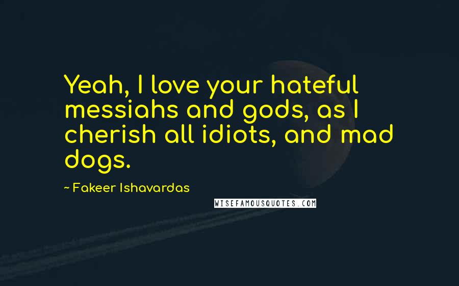 Fakeer Ishavardas Quotes: Yeah, I love your hateful messiahs and gods, as I cherish all idiots, and mad dogs.