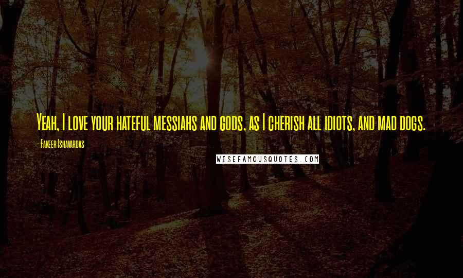 Fakeer Ishavardas Quotes: Yeah, I love your hateful messiahs and gods, as I cherish all idiots, and mad dogs.