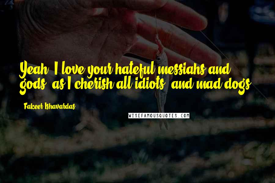 Fakeer Ishavardas Quotes: Yeah, I love your hateful messiahs and gods, as I cherish all idiots, and mad dogs.