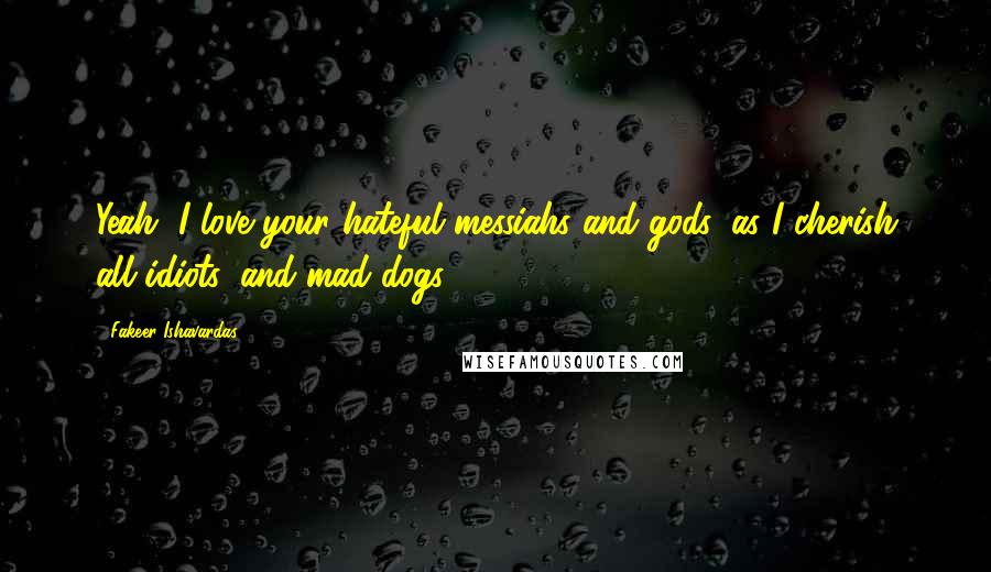 Fakeer Ishavardas Quotes: Yeah, I love your hateful messiahs and gods, as I cherish all idiots, and mad dogs.
