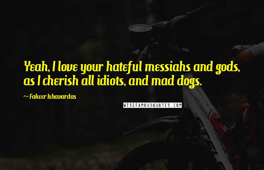 Fakeer Ishavardas Quotes: Yeah, I love your hateful messiahs and gods, as I cherish all idiots, and mad dogs.