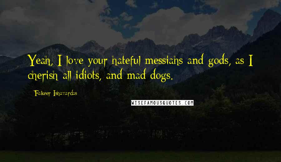 Fakeer Ishavardas Quotes: Yeah, I love your hateful messiahs and gods, as I cherish all idiots, and mad dogs.