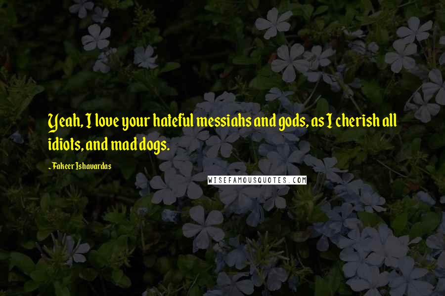 Fakeer Ishavardas Quotes: Yeah, I love your hateful messiahs and gods, as I cherish all idiots, and mad dogs.