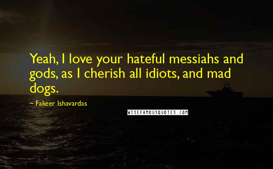 Fakeer Ishavardas Quotes: Yeah, I love your hateful messiahs and gods, as I cherish all idiots, and mad dogs.
