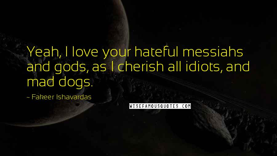 Fakeer Ishavardas Quotes: Yeah, I love your hateful messiahs and gods, as I cherish all idiots, and mad dogs.