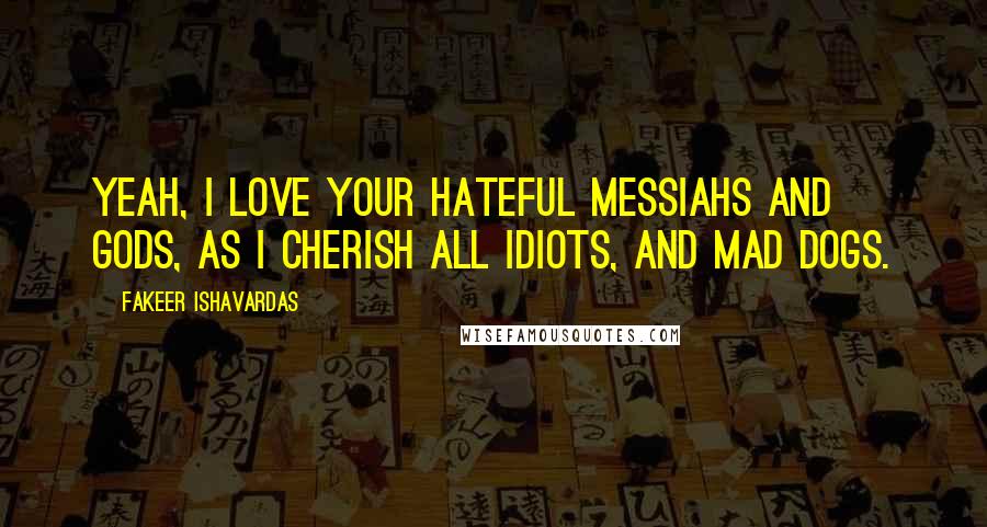 Fakeer Ishavardas Quotes: Yeah, I love your hateful messiahs and gods, as I cherish all idiots, and mad dogs.