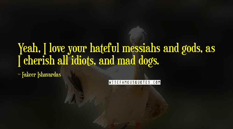 Fakeer Ishavardas Quotes: Yeah, I love your hateful messiahs and gods, as I cherish all idiots, and mad dogs.