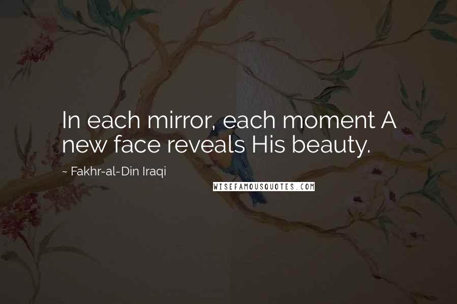 Fakhr-al-Din Iraqi Quotes: In each mirror, each moment A new face reveals His beauty.