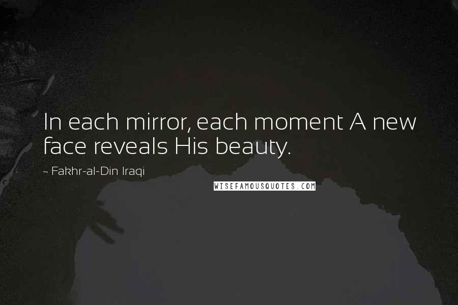 Fakhr-al-Din Iraqi Quotes: In each mirror, each moment A new face reveals His beauty.