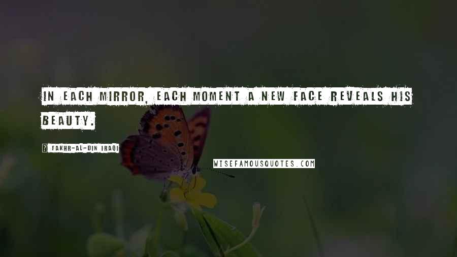 Fakhr-al-Din Iraqi Quotes: In each mirror, each moment A new face reveals His beauty.