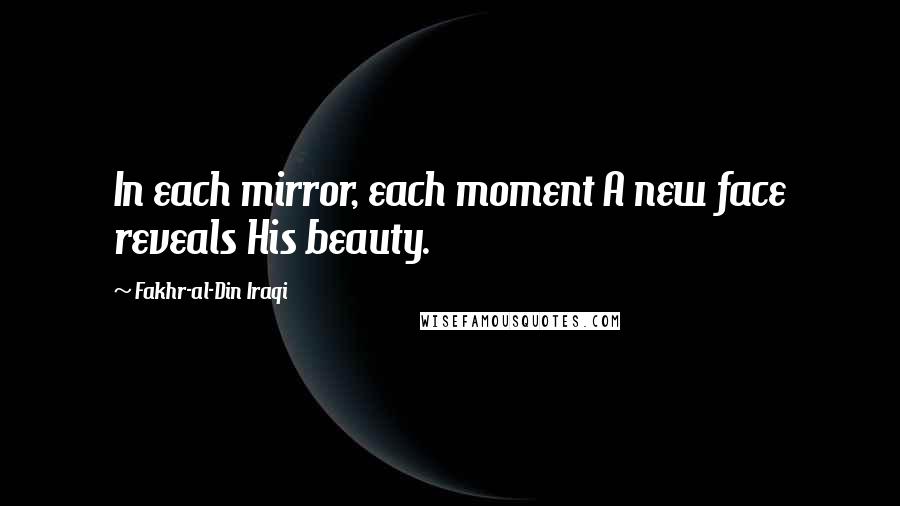 Fakhr-al-Din Iraqi Quotes: In each mirror, each moment A new face reveals His beauty.