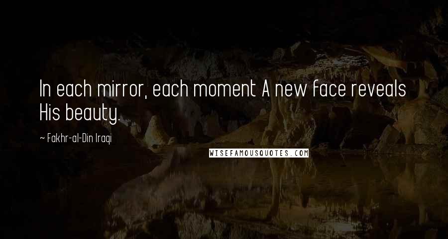 Fakhr-al-Din Iraqi Quotes: In each mirror, each moment A new face reveals His beauty.