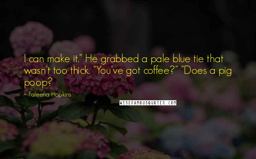 Faleena Hopkins Quotes: I can make it." He grabbed a pale blue tie that wasn't too thick. "You've got coffee?" "Does a pig poop?