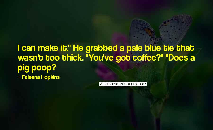 Faleena Hopkins Quotes: I can make it." He grabbed a pale blue tie that wasn't too thick. "You've got coffee?" "Does a pig poop?