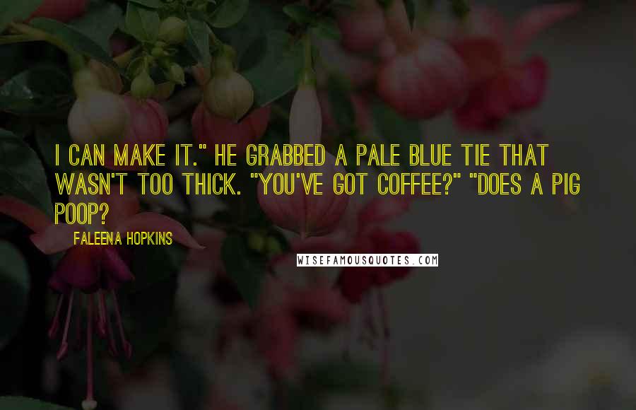 Faleena Hopkins Quotes: I can make it." He grabbed a pale blue tie that wasn't too thick. "You've got coffee?" "Does a pig poop?