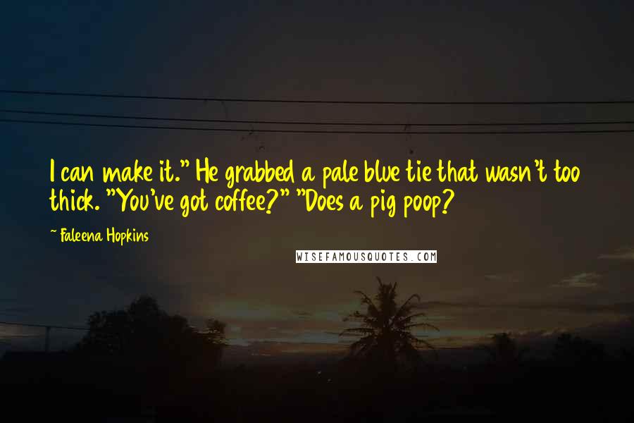 Faleena Hopkins Quotes: I can make it." He grabbed a pale blue tie that wasn't too thick. "You've got coffee?" "Does a pig poop?