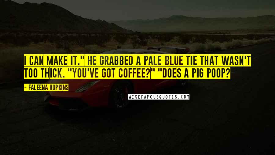 Faleena Hopkins Quotes: I can make it." He grabbed a pale blue tie that wasn't too thick. "You've got coffee?" "Does a pig poop?