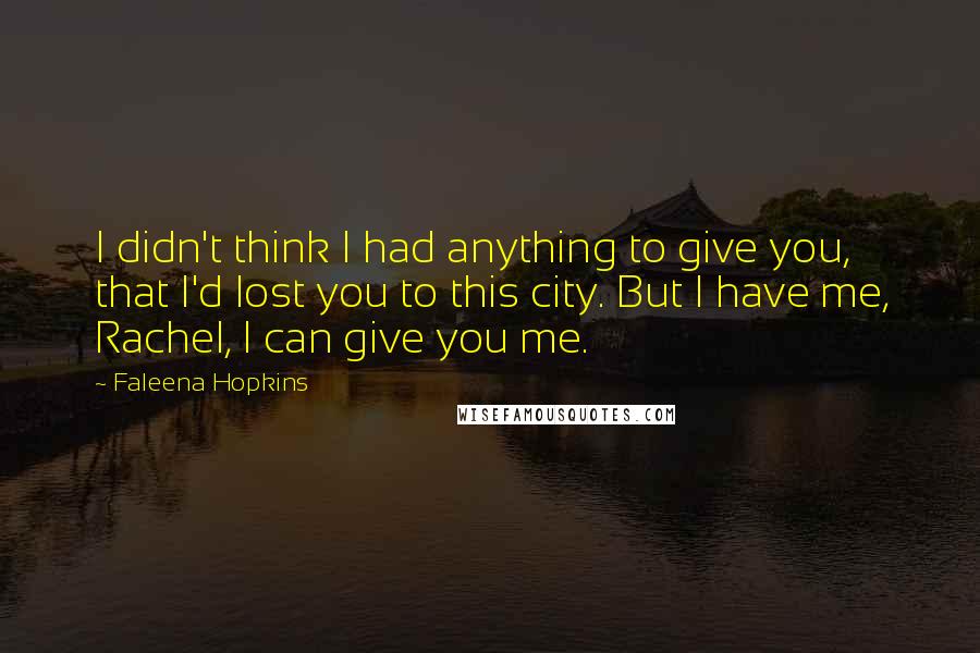 Faleena Hopkins Quotes: I didn't think I had anything to give you, that I'd lost you to this city. But I have me, Rachel, I can give you me.