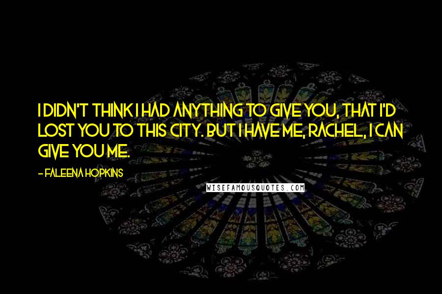 Faleena Hopkins Quotes: I didn't think I had anything to give you, that I'd lost you to this city. But I have me, Rachel, I can give you me.