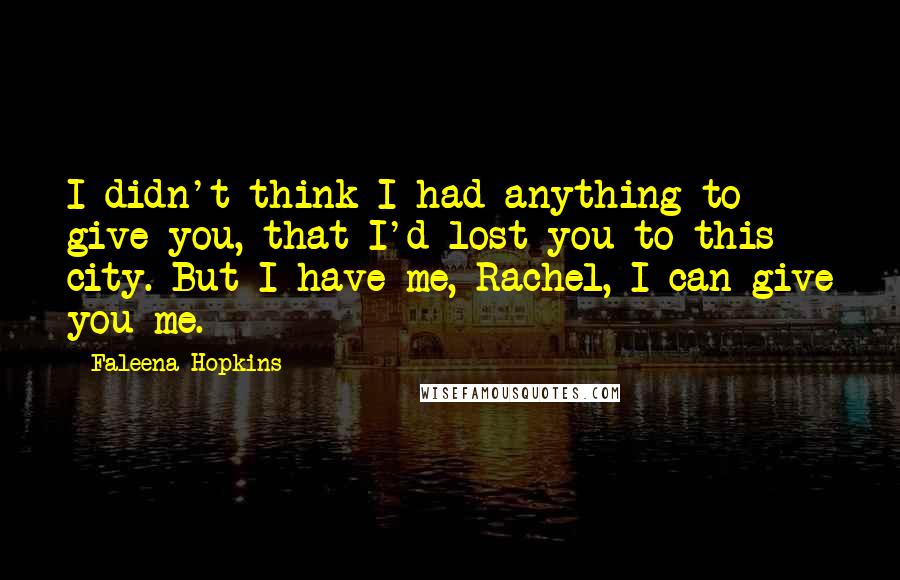 Faleena Hopkins Quotes: I didn't think I had anything to give you, that I'd lost you to this city. But I have me, Rachel, I can give you me.