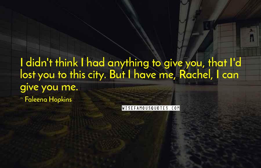 Faleena Hopkins Quotes: I didn't think I had anything to give you, that I'd lost you to this city. But I have me, Rachel, I can give you me.