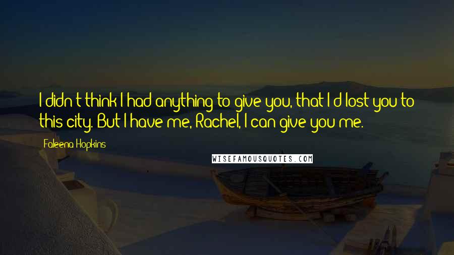 Faleena Hopkins Quotes: I didn't think I had anything to give you, that I'd lost you to this city. But I have me, Rachel, I can give you me.