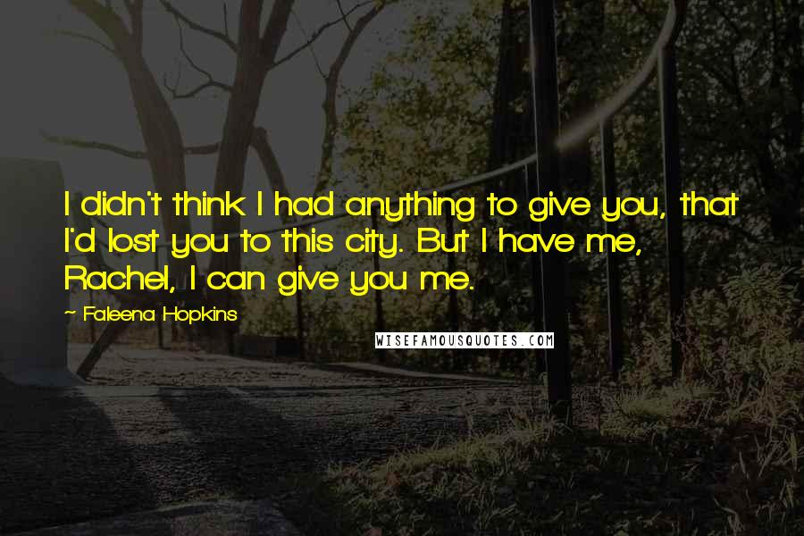 Faleena Hopkins Quotes: I didn't think I had anything to give you, that I'd lost you to this city. But I have me, Rachel, I can give you me.