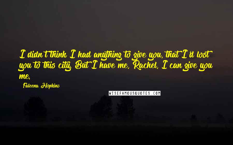 Faleena Hopkins Quotes: I didn't think I had anything to give you, that I'd lost you to this city. But I have me, Rachel, I can give you me.