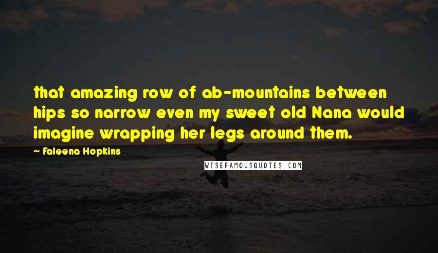 Faleena Hopkins Quotes: that amazing row of ab-mountains between hips so narrow even my sweet old Nana would imagine wrapping her legs around them.