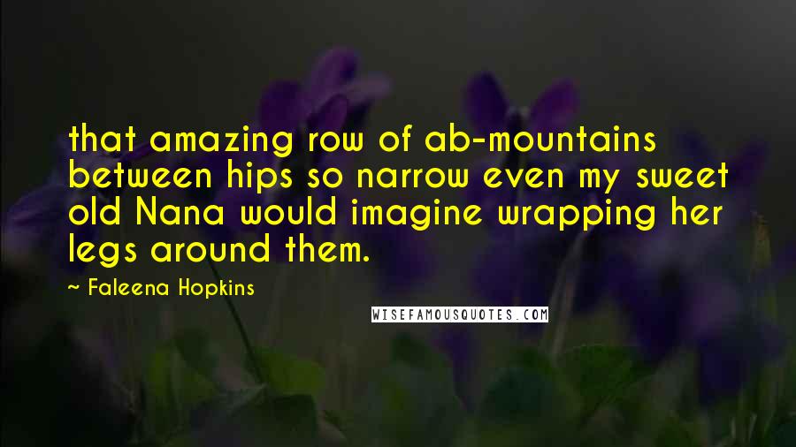 Faleena Hopkins Quotes: that amazing row of ab-mountains between hips so narrow even my sweet old Nana would imagine wrapping her legs around them.