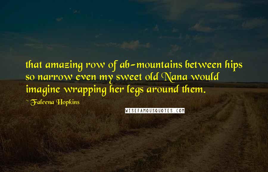 Faleena Hopkins Quotes: that amazing row of ab-mountains between hips so narrow even my sweet old Nana would imagine wrapping her legs around them.