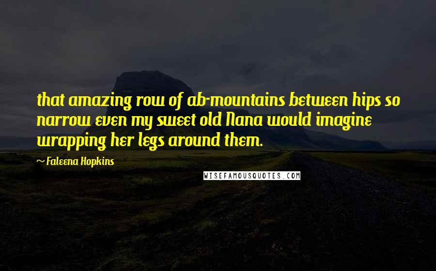 Faleena Hopkins Quotes: that amazing row of ab-mountains between hips so narrow even my sweet old Nana would imagine wrapping her legs around them.