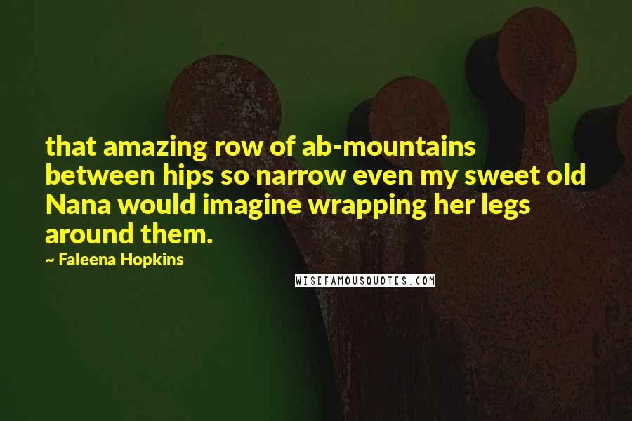 Faleena Hopkins Quotes: that amazing row of ab-mountains between hips so narrow even my sweet old Nana would imagine wrapping her legs around them.