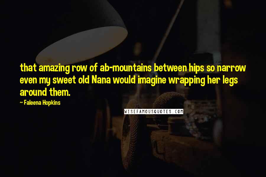 Faleena Hopkins Quotes: that amazing row of ab-mountains between hips so narrow even my sweet old Nana would imagine wrapping her legs around them.